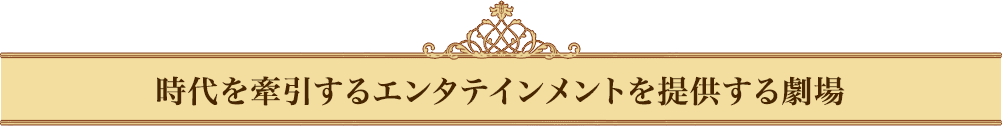 時代を牽引するエンタテインメントを発信する劇場