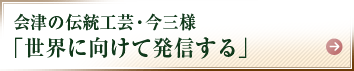 会津の伝統工芸・今三様「世界に向けて発信する」