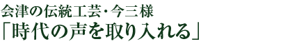 会津の伝統工芸・今三様「時代の声を取り入れる」