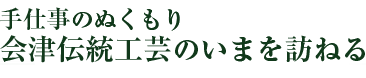 手仕事のぬくもり　会津伝統工芸のいまを訪ねる