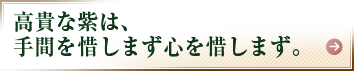 高貴な紫は、手間を惜しまず心を惜しまず。