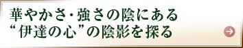 華やかさ・強さの陰にある“伊達の心”の陰影を探る