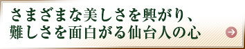 さまざまな美しさを興がり、難しさを面白がる仙台人の心