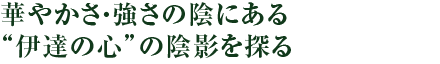 華やかさ・強さの陰にある“伊達の心”の陰影を探る