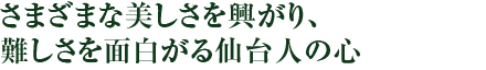 さまざまな美しさを興がり、難しさを面白がる仙台人の心