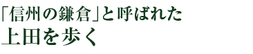 「信州の鎌倉」と呼ばれた上田を歩く