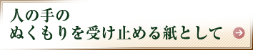 人の手のぬくもりを受け止める紙として