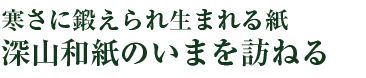 寒さに鍛えられ生まれる紙　深山和紙のいまを訪ねる