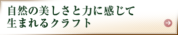 自然の美しさと力に感じて生まれるクラフト