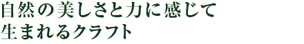 自然の美しさと力に感じて生まれるクラフト