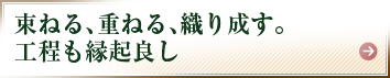 束ねる、重ねる、織り成す。工程も縁起良し