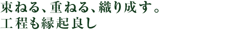 束ねる、重ねる、織り成す。工程も縁起良し