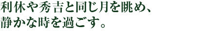 利休や秀吉と同じ月を眺め、静かな時を過ごす。