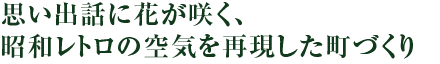 思い出話に花が咲く、昭和レトロの空気を再現した町づくり