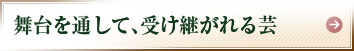 舞台を通して、受け継がれる芸