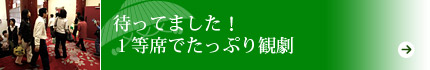 待ってました！　１等席でたっぷり観劇