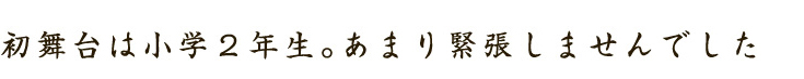 初舞台は小学２年生。あまり緊張しませんでした