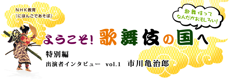 NHK教育「にほんごであそぼ」　ようこそ！歌舞伎の国へ　歌舞伎ってなんだかおもしろい！　特別編　出演者インタビュー　Vol．1　市川亀治郎