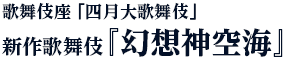 歌舞伎座「四月大歌舞伎」新作歌舞伎『幻想神空海』