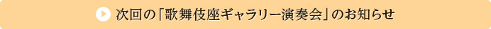次回の「歌舞伎座ギャラリー演奏会」のお知らせ