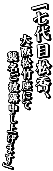 「七代目松喬、大阪松竹座にて襲名ご披露申し上げます」