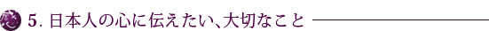 5.日本人の心に伝えたい、大切なこと