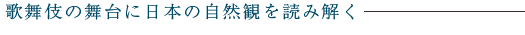 歌舞伎の舞台に日本の自然観を読み解く