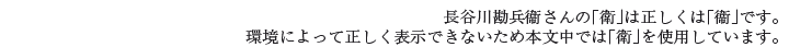 長谷川勘兵衞さんの「衛」は正しくは「衞」です。環境によって正しく表示できないため本文中では「衛」を使用しています。