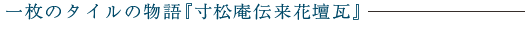 一枚のタイルの物語『寸松庵伝来花壇瓦』