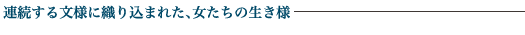 連続する文様に織り込まれた、女たちの生き様