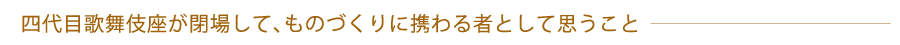 四代目歌舞伎座が閉場して、ものづくりに携わる者として思うこと