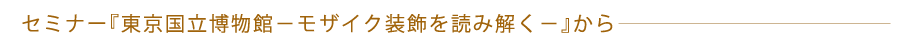 セミナー『東京国立博物館－モザイク装飾を読み解く－』から