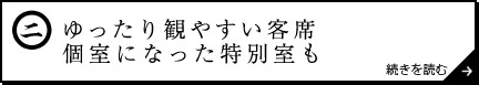 ゆったり観やすい客席 個室になった特別室も