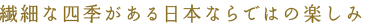 繊細な四季がある日本ならではの楽しみ 
