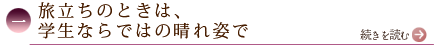 一、旅立ちのときは、学生ならではの晴れ姿で