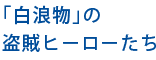 「白浪物」の盗賊ヒーローたち