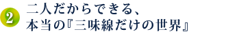 二人だからできる、本当の『三味線だけの世界』