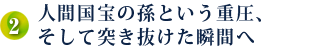 人間国宝の孫という重圧、そして突き抜けた瞬間へ