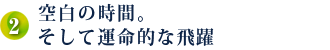 2．空白の時間。そして運命的な飛躍