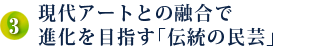 3．現代アートとの融合で進化を目指す「伝統の民芸」