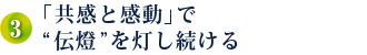 3．「共感と感動」で“伝燈”を灯し続ける