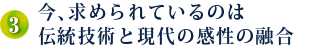 3．今、求められているのは 伝統技術と現代の感性の融合