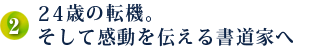 2．24歳の転機。そして感動を伝える書道家へ