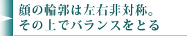 顔の輪郭は左右非対称。その上でバランスをとる