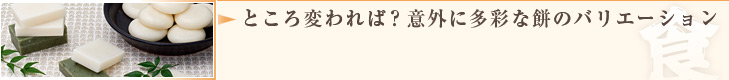 ところ変われば？意外に多彩な餅のバリエーション