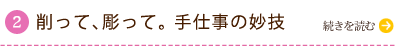 削って、彫って。手仕事の妙技