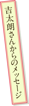 吉太朗さんからのメッセージ