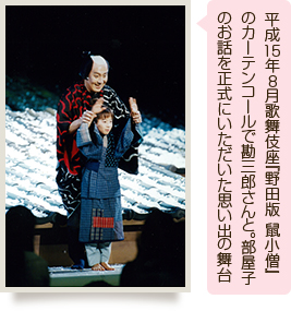 平成15年8月歌舞伎座『野田版 鼠小僧』のカーテンコールで勘三郎さんと。部屋子のお話を正式にいただいた思い出の舞台