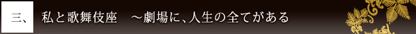 三、私と歌舞伎座　〜劇場に、人生の全てがある