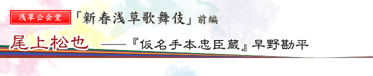 浅草公会堂　「新春浅草歌舞伎」前編　尾上松也――『仮名手本忠臣蔵』早野勘平